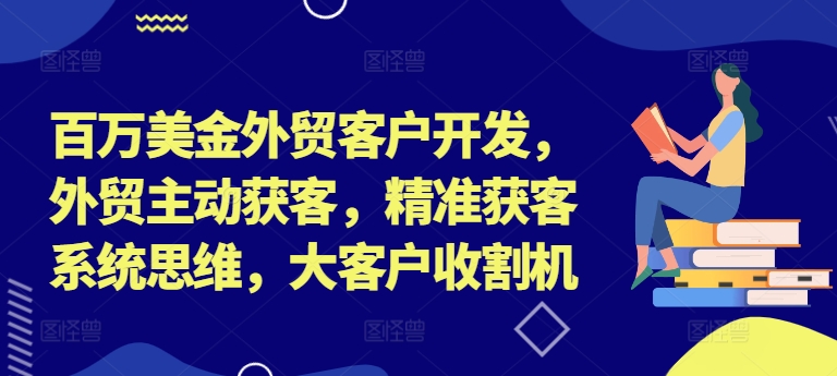 百万美金外贸客户开发，外贸主动获客，精准获客系统思维，大客户收割机-一号资源库