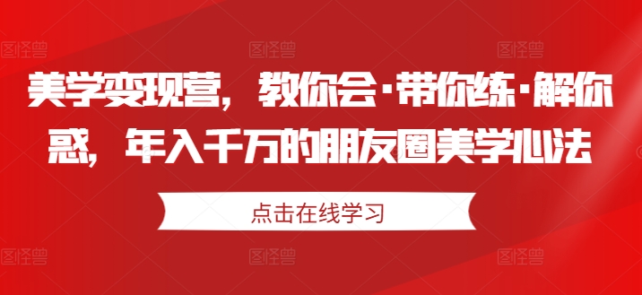 美学变现营，教你会·带你练·解你惑，年入千万的朋友圈美学心法-一号资源库