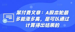 某付费文章:A股本轮最多能涨多高,是可以通过计算得出结果的-一号资源库