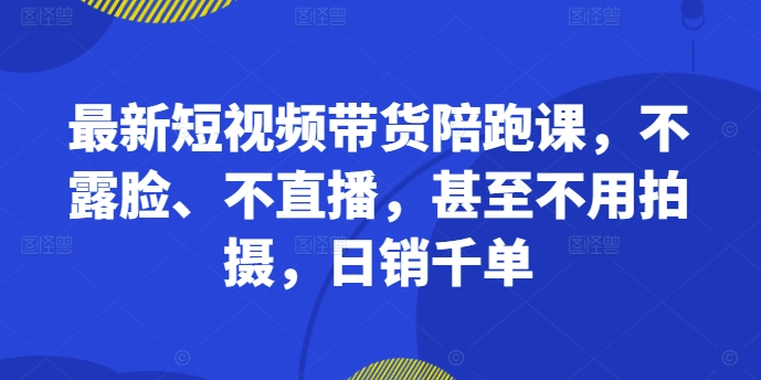 最新短视频带货陪跑课，不露脸、不直播，甚至不用拍摄，日销千单-一号资源库