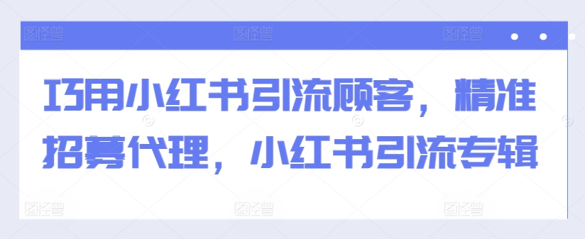 巧用小红书引流顾客，精准招募代理，小红书引流专辑-一号资源库