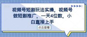 视频号短剧玩法实操，视频号做短剧推广，一天4位数，小白直接上手-一号资源库