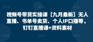 视频号带货实操课【10月最新】无人直播、书单号卖货、个人IP口播等，钉钉直播课+资料素材-一号资源库