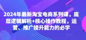 2024年最新淘宝电商系列课，底层逻辑解析+核心操作教程，运营、推广提升能力的必学-一号资源库