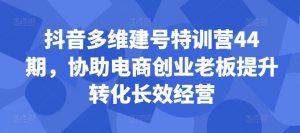 抖音多维建号特训营44期，协助电商创业老板提升转化长效经营-一号资源库