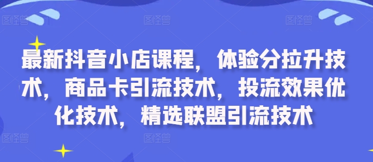 最新抖音小店课程，体验分拉升技术，商品卡引流技术，投流效果优化技术，精选联盟引流技术-一号资源库