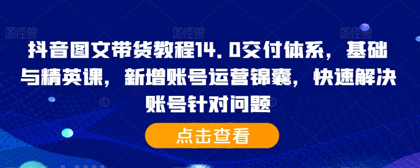 抖音图文带货教程14.0交付体系，基础与精英课，新增账号运营锦囊，快速解决账号针对问题-一号资源库