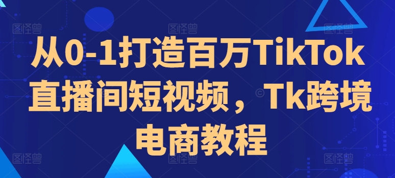 从0-1打造百万TikTok直播间短视频，Tk跨境电商教程-一号资源库
