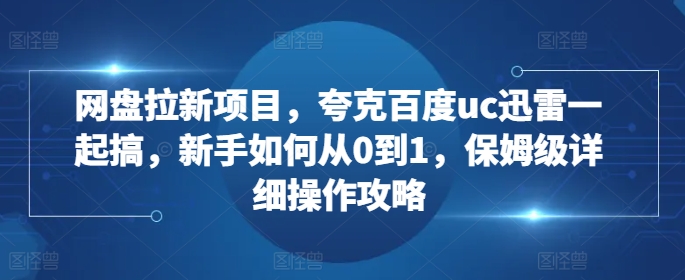 网盘拉新项目，夸克百度uc迅雷一起搞，新手如何从0到1，保姆级详细操作攻略-一号资源库