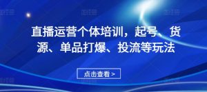 直播运营个体培训,起号、货源、单品打爆、投流等玩法-一号资源库