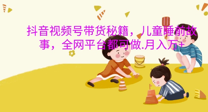 抖音视频号带货秘籍，儿童睡前故事，全网平台都可做，月入过W【揭秘】-一号资源库