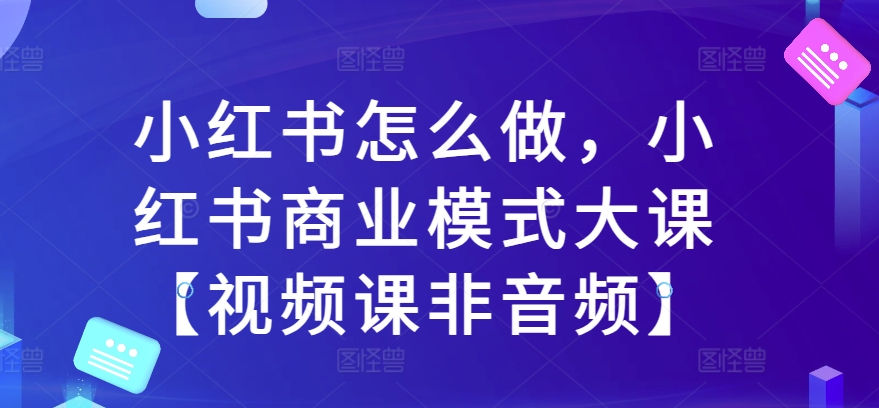 小红书怎么做，小红书商业模式大课【视频课非音频】-一号资源库