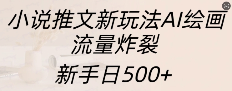 小说推文新玩法AI绘画，流量炸裂，新手日500+【揭秘】-一号资源库