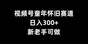 视频号童年怀旧赛道，日入300+，新老手可做【揭秘】-一号资源库