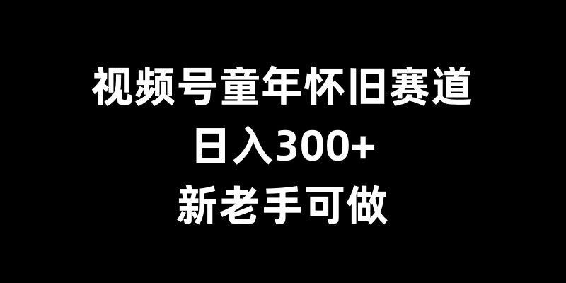 视频号童年怀旧赛道，日入300+，新老手可做【揭秘】-一号资源库