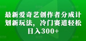 最新爱奇艺创作者分成计划新玩法，冷门赛道轻松日入300+【揭秘】-一号资源库
