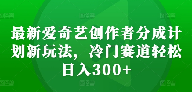 最新爱奇艺创作者分成计划新玩法，冷门赛道轻松日入300+【揭秘】-一号资源库