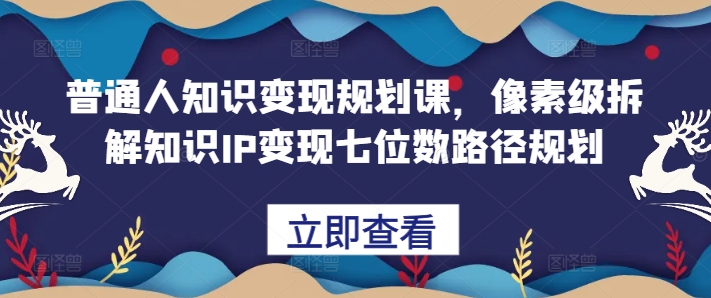 普通人知识变现规划课，像素级拆解知识IP变现七位数路径规划-一号资源库