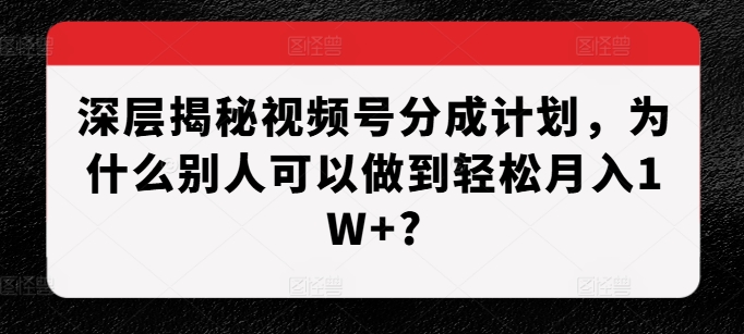 深层揭秘视频号分成计划，为什么别人可以做到轻松月入1W+?-一号资源库