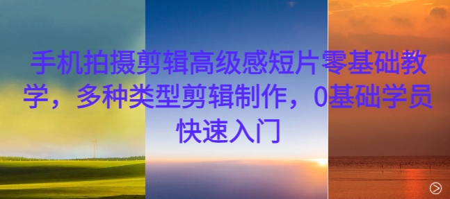 手机拍摄剪辑高级感短片零基础教学，多种类型剪辑制作，0基础学员快速入门-一号资源库