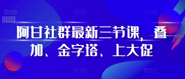 阿甘社群最新三节课，叠加、金字塔、上大促-一号资源库