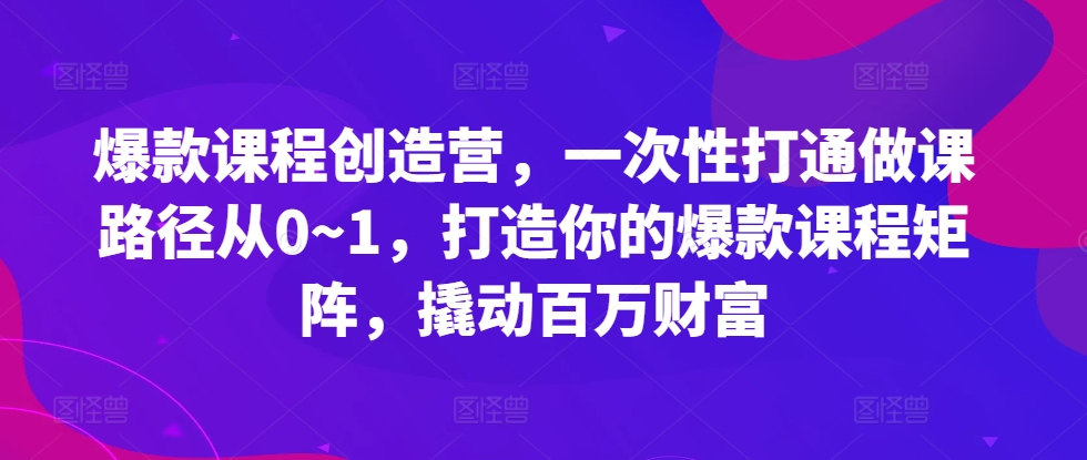 爆款课程创造营，​一次性打通做课路径从0~1，打造你的爆款课程矩阵，撬动百万财富-一号资源库