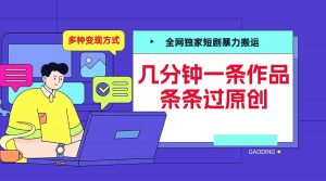 全网独家短剧暴力搬运，几分钟一条作品条条过原创，多种变现方式【揭秘】-一号资源库