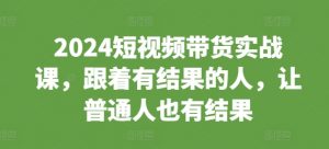 2024短视频带货实战课，跟着有结果的人，让普通人也有结果-一号资源库