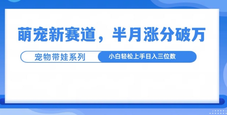萌宠新赛道，萌宠带娃，半月涨粉10万+，小白轻松入手【揭秘】-一号资源库
