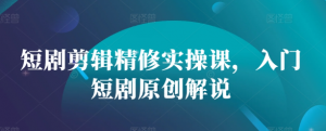 短剧剪辑精修实操课，入门短剧原创解说-一号资源库