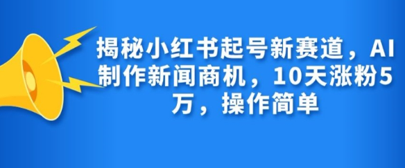 揭秘小红书起号新赛道，AI制作新闻商机，10天涨粉1万，操作简单-一号资源库