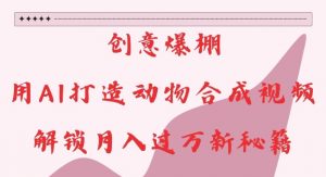 创意爆棚，用AI打造动物合成视频，解锁月入过W新秘籍【揭秘】-一号资源库