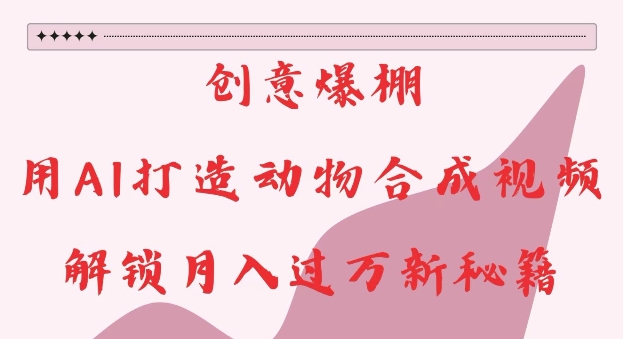 创意爆棚，用AI打造动物合成视频，解锁月入过W新秘籍【揭秘】-一号资源库