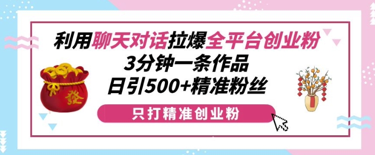 利用聊天对话拉爆全平台创业粉，3分钟一条作品，日引500+精准粉丝-一号资源库
