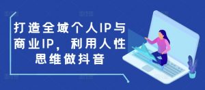 打造全域个人IP与商业IP,利用人性思维做抖音-一号资源库