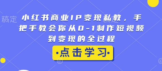 小红书商业IP变现私教，手把手教会你从0-1制作短视频到变现的全过程-一号资源库