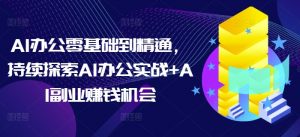 AI办公零基础到精通，持续探索AI办公实战+AI副业赚钱机会-一号资源库