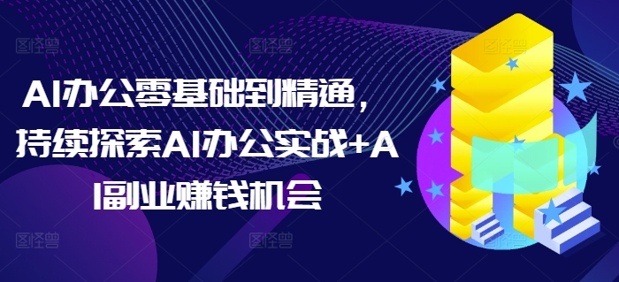 AI办公零基础到精通，持续探索AI办公实战+AI副业赚钱机会-一号资源库