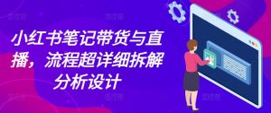 小红书笔记带货与直播，流程超详细拆解分析设计-一号资源库