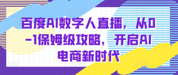 百度AI数字人直播带货，从0-1保姆级攻略，开启AI电商新时代-一号资源库