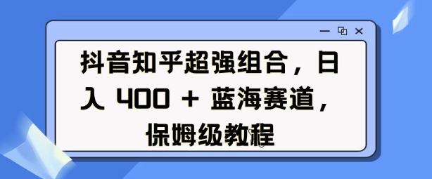 抖音知乎超强组合，日入4张， 蓝海赛道，保姆级教程-一号资源库
