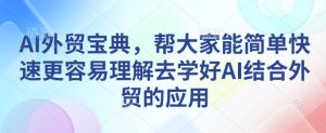 AI外贸宝典,帮大家能简单快速更容易理解去学好AI结合外贸的应用-一号资源库