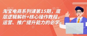 淘宝电商系列课第15期,底层逻辑解析+核心操作教程,运营、推广提升能力的必学课程+配套资料-一号资源库