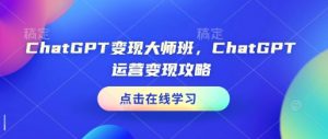 ChatGPT变现大师班，ChatGPT运营变现攻略-一号资源库