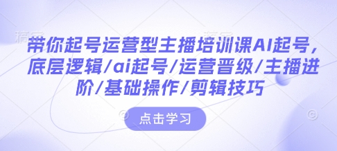 带你起号运营型主播培训课AI起号，底层逻辑/ai起号/运营晋级/主播进阶/基础操作/剪辑技巧-一号资源库