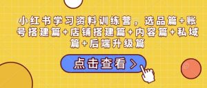 小红书学习资料训练营，选品篇+账号搭建篇+店铺搭建篇+内容篇+私域篇+后端升级篇-一号资源库