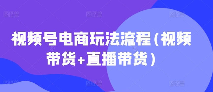 视频号电商玩法流程，视频带货+直播带货【更新2025年1月】-一号资源库