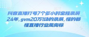 抖音直播打号7个多小时全程录屏24年，gvm20万1场的录屏，懂的都懂直播行业风向标-一号资源库