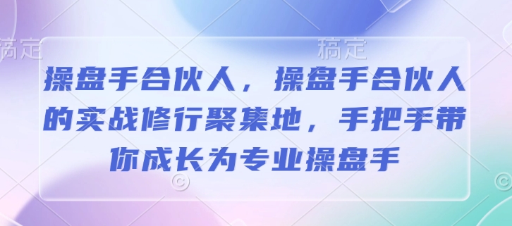 操盘手合伙人，操盘手合伙人的实战修行聚集地，手把手带你成长为专业操盘手-一号资源库