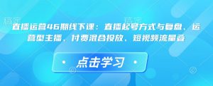 直播运营46期线下课：直播起号方式与复盘、运营型主播、付费混合投放、短视频流量叠-一号资源库